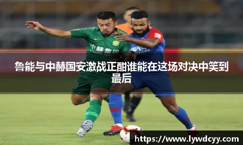 鲁能与中赫国安激战正酣谁能在这场对决中笑到最后