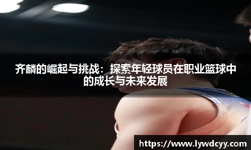 齐麟的崛起与挑战：探索年轻球员在职业篮球中的成长与未来发展